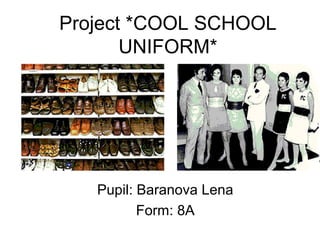 Project *COOL SCHOOL
       UNIFORM*




   Pupil: Baranova Lena
          Form: 8A
 