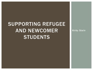 Kirby Stein 
SUPPORTING REFUGEE 
AND NEWCOMER 
STUDENTS 
 
