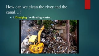 How can we clean the river and the
canal…!
 1. Dredging the floating wastes.
 