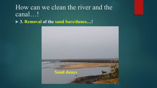 How can we clean the river and the
canal…!
 3. Removal of the sand bars/dunes…!
Sand dunes
 