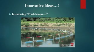 Innovative ideas…!
 Introducing “Trash booms…!”
 
