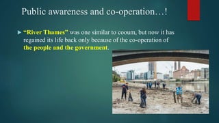 Public awareness and co-operation…!
 “River Thames” was one similar to cooum, but now it has
regained its life back only because of the co-operation of
the people and the government.
 