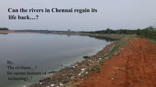 Can the rivers in Chennai regain its
life back…?
By,
The civilians…!
Sri sairam institute of
technology..!
 