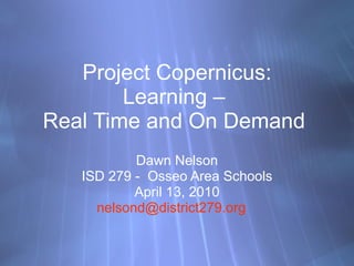 Project Copernicus: Learning –  Real Time and On Demand  Dawn Nelson ISD 279 -  Osseo Area Schools April 13, 2010 [email_address]   