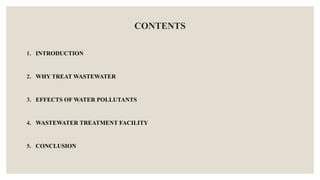 CONTENTS
1. INTRODUCTION
2. WHY TREAT WASTEWATER
3. EFFECTS OF WATER POLLUTANTS
4. WASTEWATER TREATMENT FACILITY
5. CONCLUSION
 