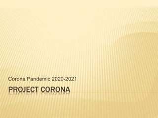 PROJECT CORONA
Corona Pandemic 2020-2021
 
