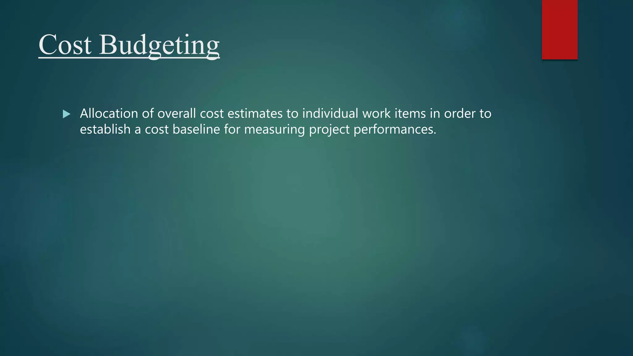 Cost Budgeting
 Allocation of overall cost estimates to individual work items in order to
establish a cost baseline for measuring project performances.
 