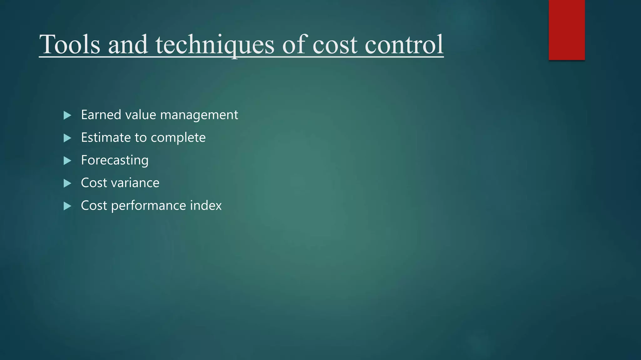 Tools and techniques of cost control
 Earned value management
 Estimate to complete
 Forecasting
 Cost variance
 Cost performance index
 