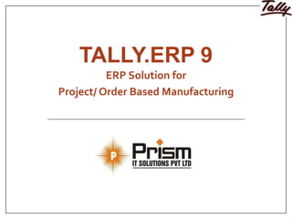 TALLY.ERP 9
ERP Solution for
Project/ Order Based Manufacturing
 