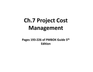 Ch.7 Project Cost
Management
Pages 193-226 of PMBOK Guide 5th
Edition
 