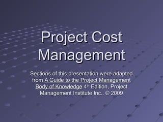 Project CostProject Cost
ManagementManagement
Sections of this presentation were adaptedSections of this presentation were adapted
fromfrom A Guide to the Project ManagementA Guide to the Project Management
Body of KnowledgeBody of Knowledge 44thth
Edition, ProjectEdition, Project
Management Institute Inc., © 2009Management Institute Inc., © 2009
 