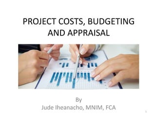 PROJECT COSTS, BUDGETING
AND APPRAISAL
By
Jude Iheanacho, MNIM, FCA 1
 