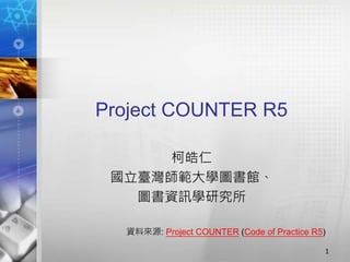 Project COUNTER R5
柯皓仁
國立臺灣師範大學圖書館、
圖書資訊學研究所
1
資料來源: Project COUNTER (Code of Practice R5)
 
