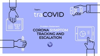 traCOVID
Team :
CORONA SYMPTOM
TRACKING AND
ESCALATION
Problem Statement
 