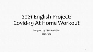 2021 English Project:
Covid-19 At Home Workout
Designed by TSAI Huei-Wen
2021 June
1
 