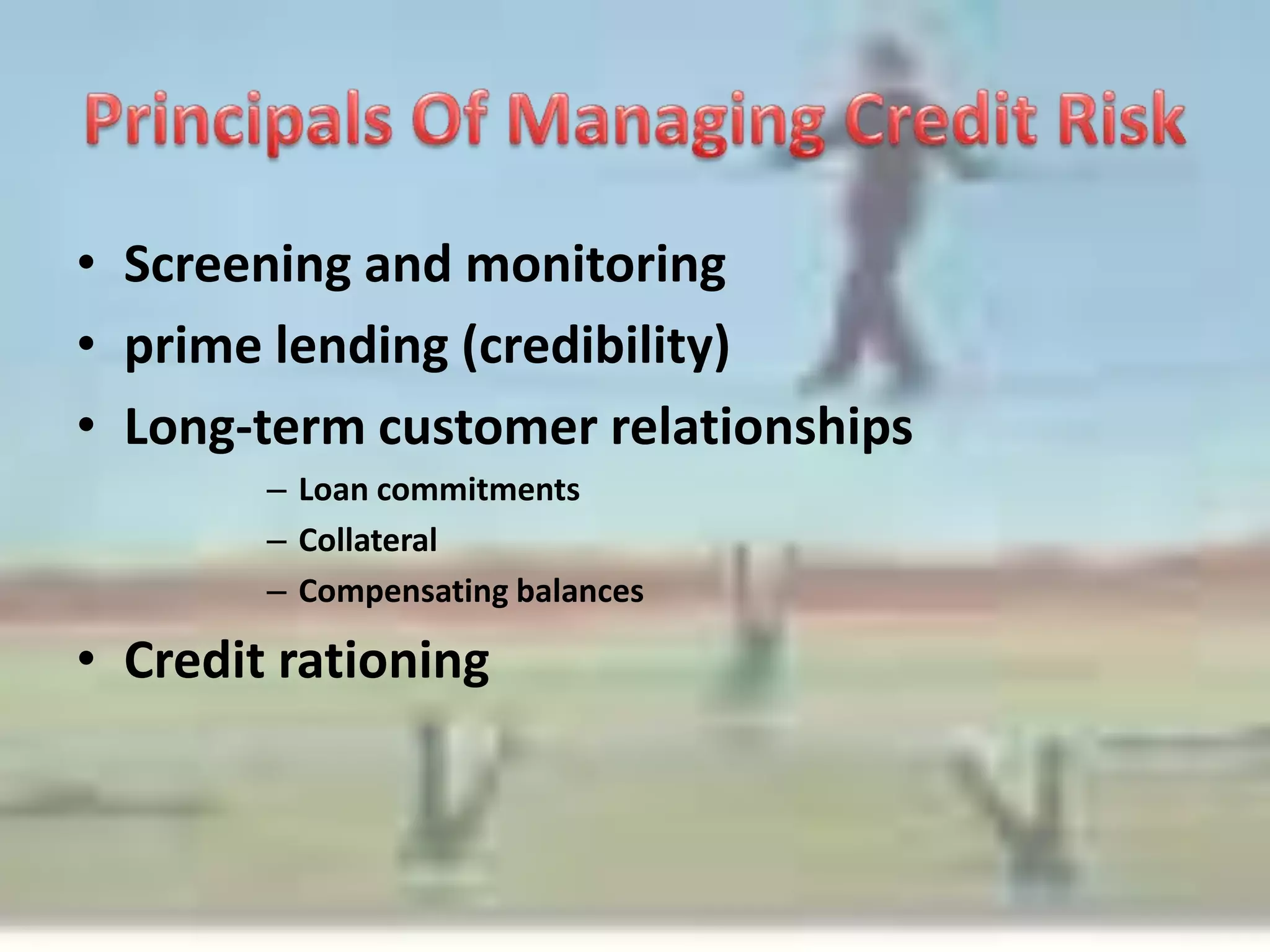Principals Of Managing Credit RiskScreening and monitoring prime lending (credibility)Long-term customer relationshipsLoan commitmentsCollateralCompensating balancesCredit rationing