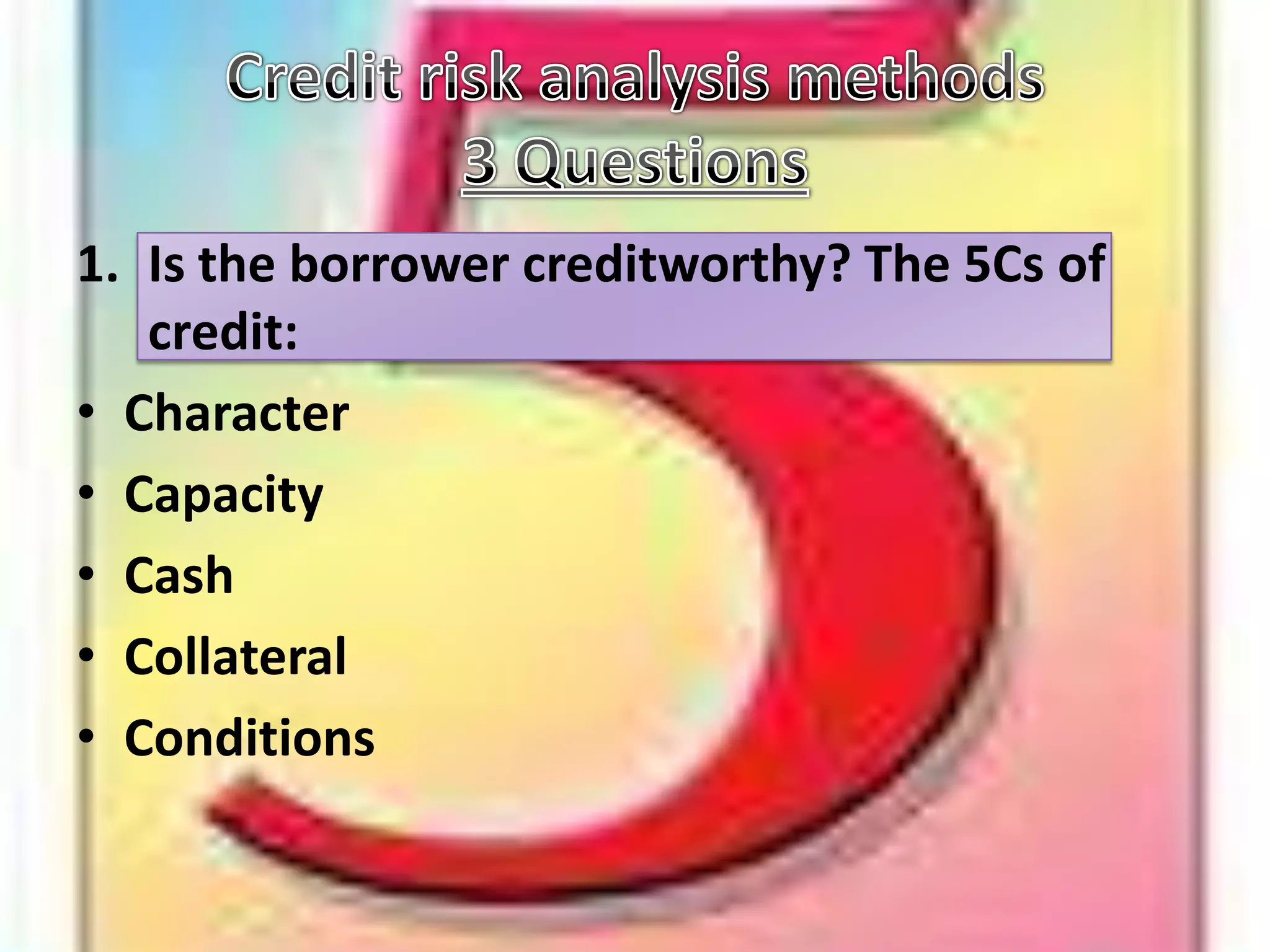 Credit risk analysis methods3 QuestionsIs the borrower creditworthy? The 5Cs of credit: CharacterCapacityCash CollateralConditions