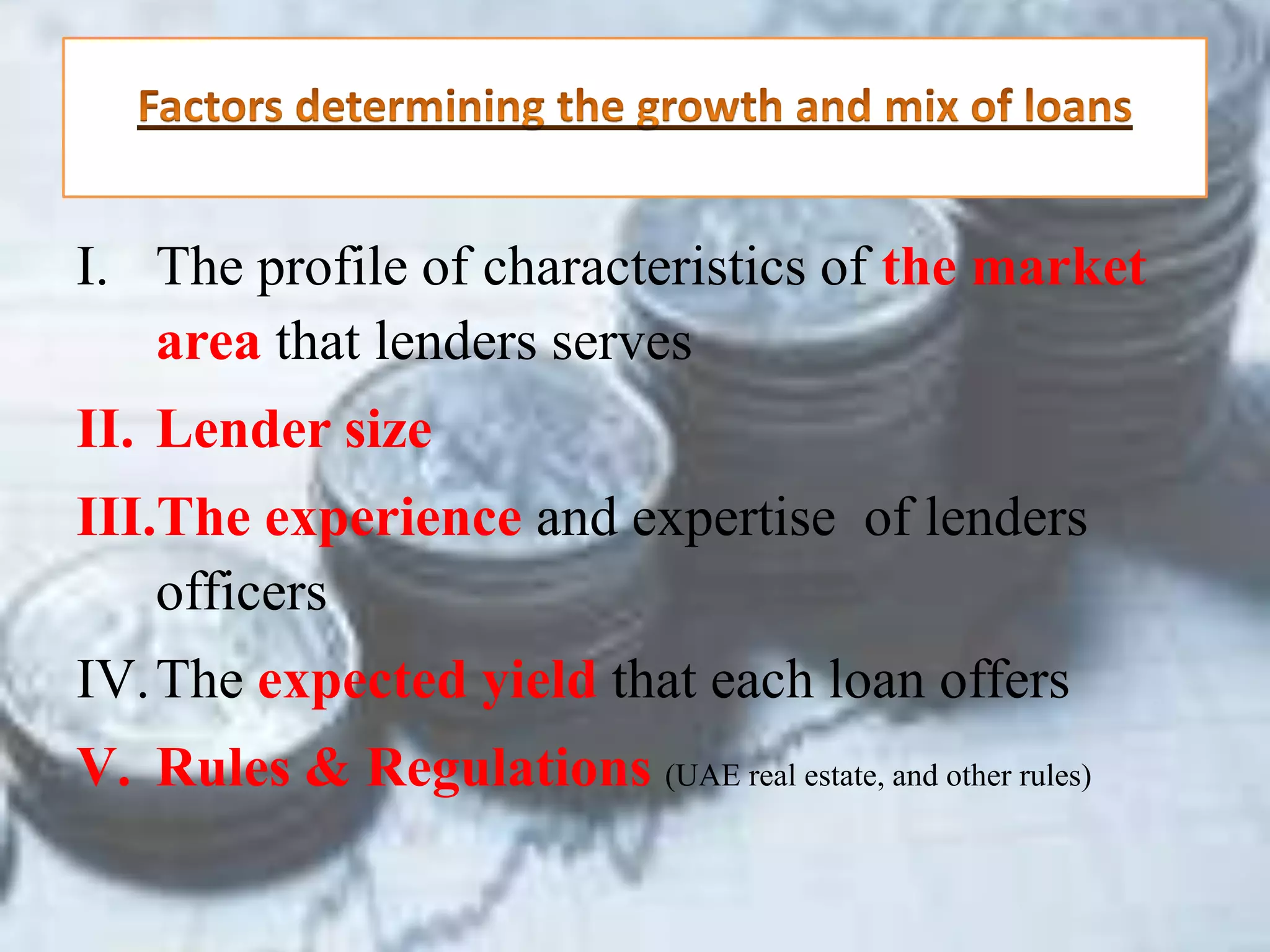 Factors determining the growth and mix of loansThe profile of characteristics of the market area that lenders servesLender size The experience and expertise  of lenders officersThe expected yield that each loan offers Rules & Regulations (UAE real estate, and other rules)