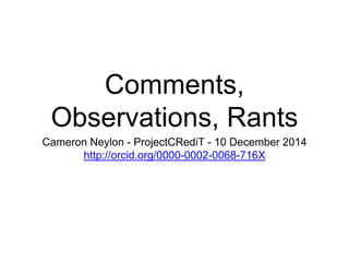 Comments, 
Observations, Rants 
Cameron Neylon - ProjectCRediT - 10 December 2014 
http://orcid.org/0000-0002-0068-716X 
 