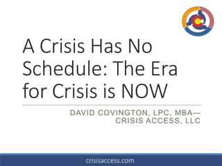 A Crisis Has No
Schedule: The Era
for Crisis is NOW
DAVID COVINGTON, LPC, MBA—
CRISIS ACCESS, LLC

crisisaccess.com

 