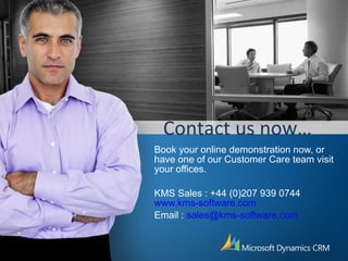 Contact us now… Book your online demonstration now, or have one of our Customer Care team visit your offices. KMS Sales : +44 (0)207 939 0744 www.kms-software.com Email :  [email_address] 