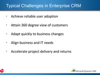 Typical Challenges in Enterprise CRM Achieve reliable user adoption Attain 360 degree view of customers Adapt quickly to business changes Align business and IT needs Accelerate project delivery and returns 