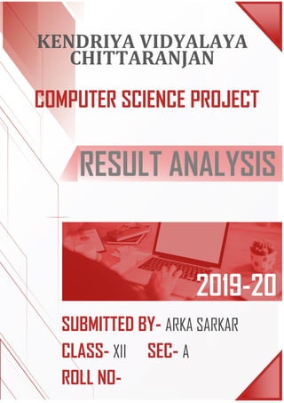 KENDRIYA VIDYALAYA
CHITTARANJAN
COMPUTER SCIENCE PROJECT
RESULT ANALYSIS
2019-20
SUBMITTED BY- ARKA SARKAR
CLASS- XII SEC- A
ROLL NO-
 