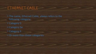 ETHERNET CABLE
• The name, Ethernet Cable, always refers to the
following category:
• Category 5
• Category 5e
• Category 6
• Or more than those categories
 