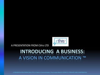 Introducing  A Business:A Vision in Communication ™ A PRESENTATION FROM Cthis LTD A PRESENTATION FROM Cthis LTD | A Vision in Communication | The Investor Brief © | STRICTLY PRIVATE AND CONFIDENTIAL 