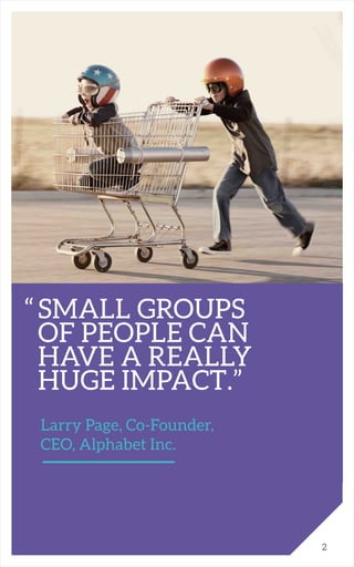 “	SMALL GROUPS 			
	 OF PEOPLE CAN 		
	 HAVE A REALLY 		
	 HUGE IMPACT.”
		 Larry Page, Co-Founder,
		 CEO, Alphabet Inc.
2
 