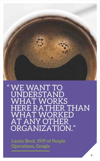 “	WE WANT TO 		
	UNDERSTAND
	 WHAT WORKS
	 HERE RATHER THAN
	 WHAT WORKED
	 AT ANY OTHER
	ORGANIZATION.”
		 Laszlo Bock, SVP of People
		Operations, Google
8
 