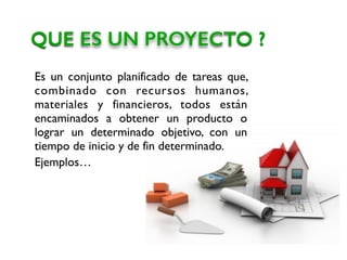 Es un conjunto planificado de tareas que,
combinado con recursos humanos,
materiales y financieros, todos están
encaminados a obtener un producto o
lograr un determinado objetivo, con un
tiempo de inicio y de fin determinado.
Ejemplos…
QUE ES UN PROYECTO ?
 