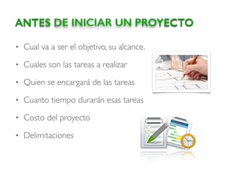 • Cual va a ser el objetivo, su alcance.
• Cuales son las tareas a realizar
• Quien se encargará de las tareas
• Cuanto tiempo durarán esas tareas
• Costo del proyecto
• Delimitaciones
ANTES DE INICIAR UN PROYECTO
 