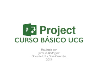 Realizado por
Jaime A. Rodriguez
Docente U. La Gran Colombia
2015
CURSO BÁSICO UCG
Project
 