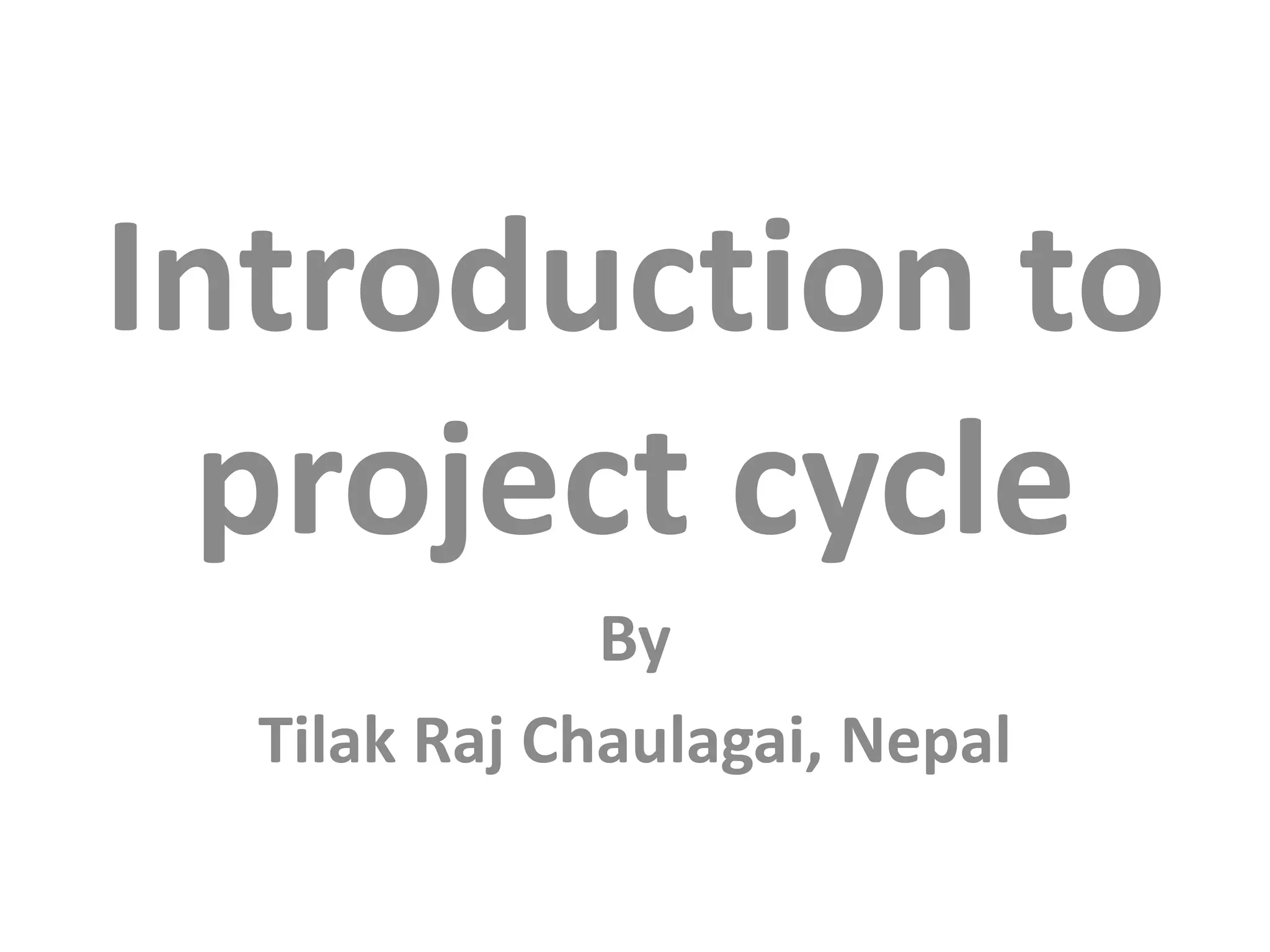 Introduction to
project cycle
By
Tilak Raj Chaulagai, Nepal
 