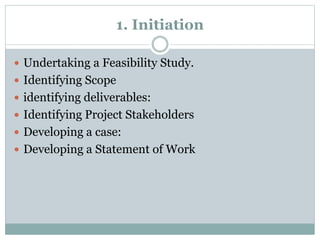 1. Initiation
Undertaking a Feasibility Study.
Identifying Scope
identifying deliverables:
Identifying Project Stakeholders
Developing a case:
Developing a Statement of Work