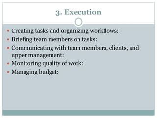 3. Execution
Creating tasks and organizing workflows:
Briefing team members on tasks:
Communicating with team members, clients, and
upper management:
Monitoring quality of work:
Managing budget: