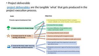 • Project deliverable
project deliverables are the tangible ‘what’ that gets produced in the
project execution process.
 