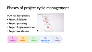 Phases of project cycle management
PCM has four phases
• Project initiation
• Project planning
• Project implementation
• Project conclusion
 
