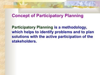 Concept of Participatory Planning
Participatory Planning is a methodology,
which helps to identify problems and to plan
solutions with the active participation of the
stakeholders.
 