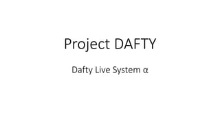 Project DAFTY
Dafty Live System α
 