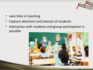 • save time in teaching
• Capture attention and interest of students
• Interaction with students and group participation is
possible

 