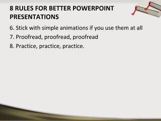 8 RULES FOR BETTER POWERPOINT
PRESENTATIONS
6. Stick with simple animations if you use them at all
7. Proofread, proofread, proofread
8. Practice, practice, practice.

 