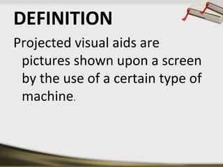 DEFINITION
Projected visual aids are
pictures shown upon a screen
by the use of a certain type of
machine.

 