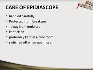 CARE OF EPIDIASCOPE
•
•
•
•
•
•

handled carefully
Protected from breakage
away from moisture
kept clean
preferably kept in a cool room
switched off when not in use.

 
