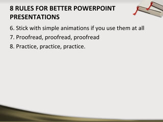 8 RULES FOR BETTER POWERPOINT
PRESENTATIONS
6. Stick with simple animations if you use them at all
7. Proofread, proofread, proofread
8. Practice, practice, practice.

 