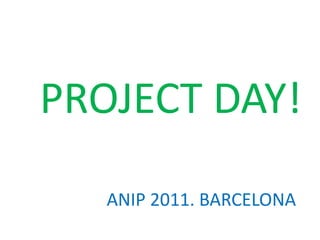 PROJECT DAY! ANIP 2011. BARCELONA 