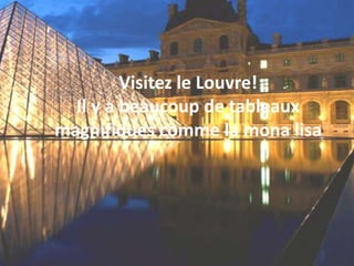 Visitez le Louvre!
  Il y a beaucoup de tableaux
magnifiques comme la mona lisa
 