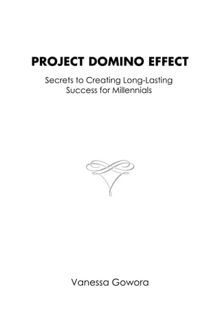 PROJECT DOMINO EFFECT
Secrets to Creating Long-Lasting
Success for Millennials
Vanessa Gowora
 
