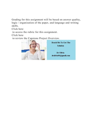 Grading for this assignment will be based on answer quality,
logic / organization of the paper, and language and writing
skills.
Click here
to access the rubric for this assignment.
Click here
to review the Capstone Project Overview.
 